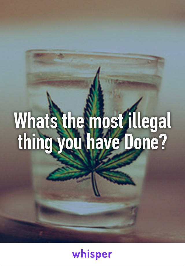 Whats the most illegal thing you have Done?
