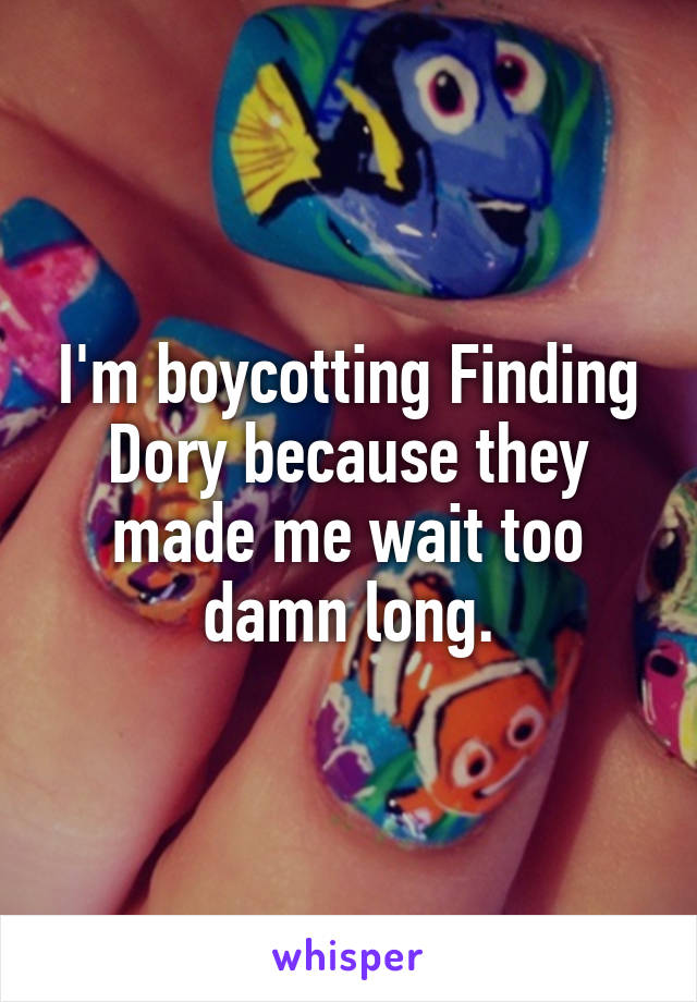 I'm boycotting Finding Dory because they made me wait too damn long.