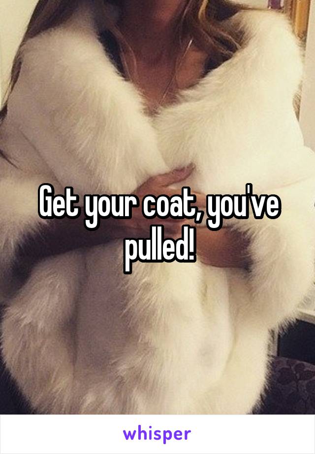 Get your coat, you've pulled!