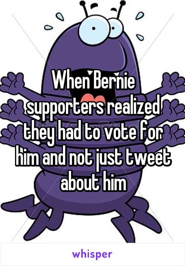 When Bernie supporters realized they had to vote for him and not just tweet about him
