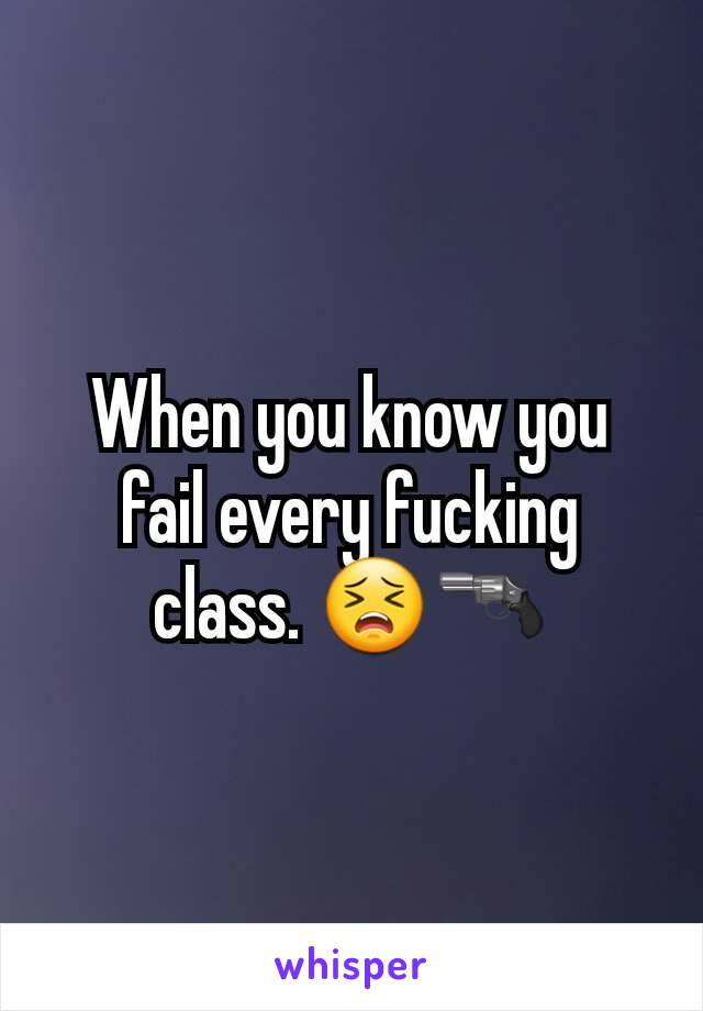 When you know you fail every fucking class. 😣🔫