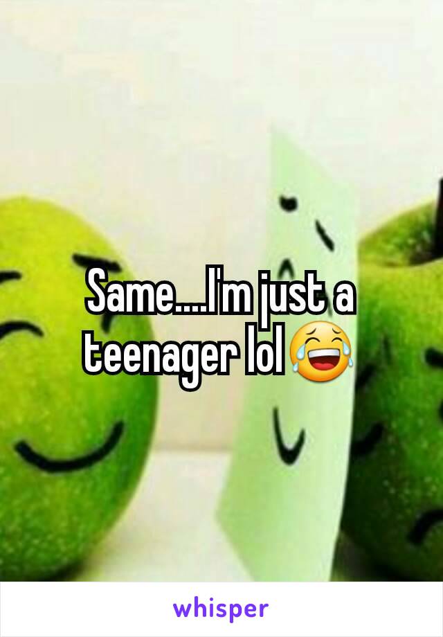 Same....I'm just a teenager lol😂