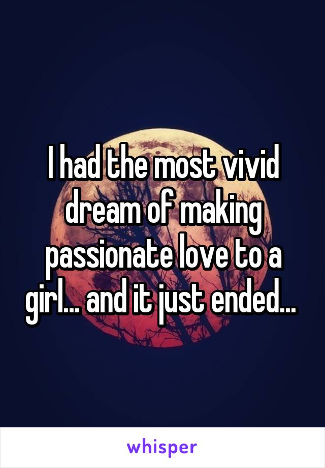 I had the most vivid dream of making passionate love to a girl... and it just ended... 
