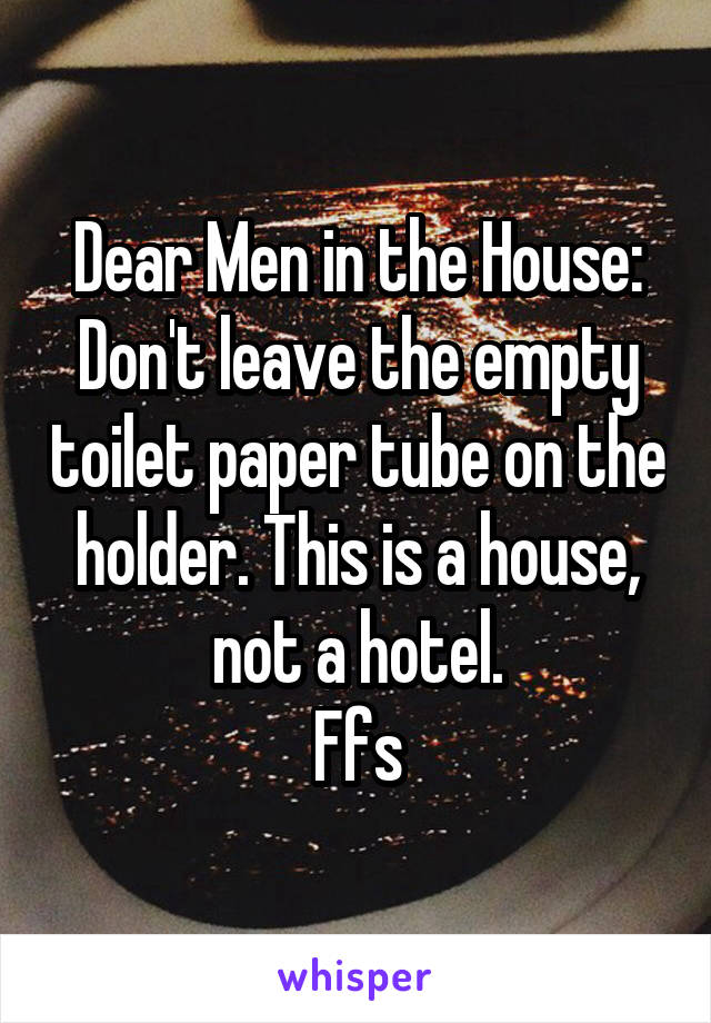Dear Men in the House:
Don't leave the empty toilet paper tube on the holder. This is a house, not a hotel.
Ffs