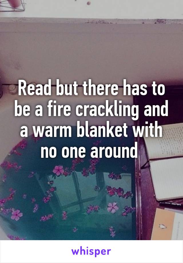 Read but there has to be a fire crackling and a warm blanket with no one around 
