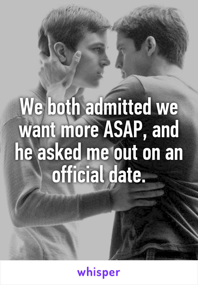 We both admitted we want more ASAP, and he asked me out on an official date.