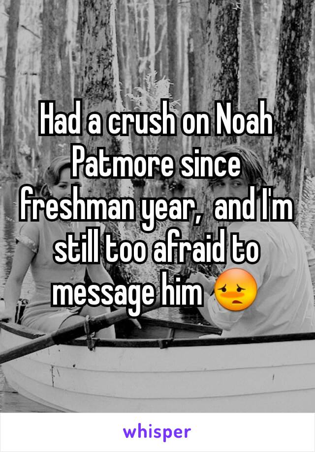 Had a crush on Noah Patmore since freshman year,  and I'm still too afraid to message him 😳