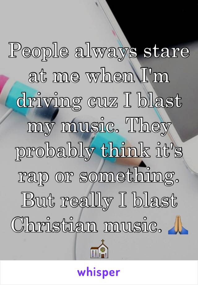 People always stare at me when I'm driving cuz I blast my music. They probably think it's rap or something. But really I blast Christian music. 🙏🏽⛪️