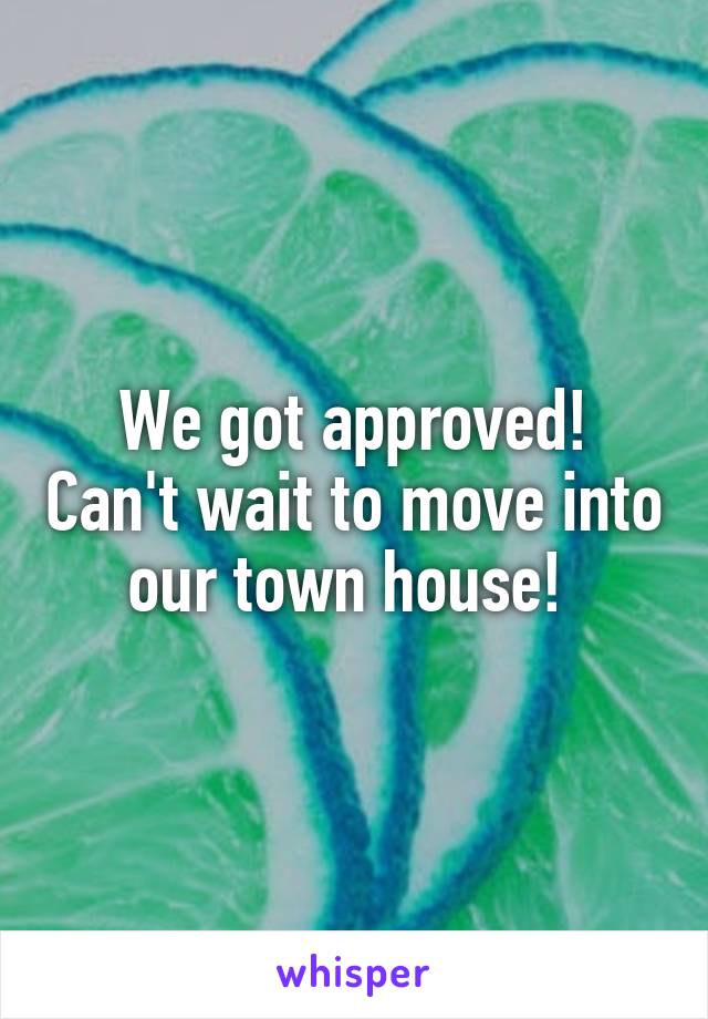 We got approved! Can't wait to move into our town house! 