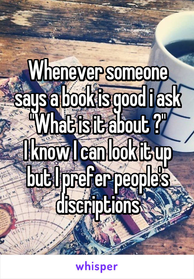 Whenever someone says a book is good i ask "What is it about ?"
I know I can look it up but I prefer people's discriptions