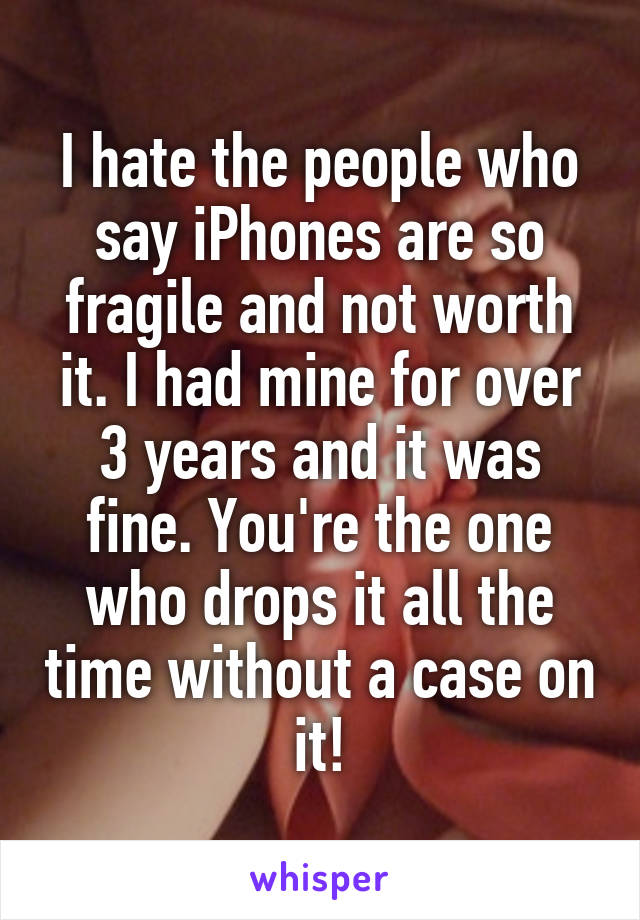 I hate the people who say iPhones are so fragile and not worth it. I had mine for over 3 years and it was fine. You're the one who drops it all the time without a case on it!