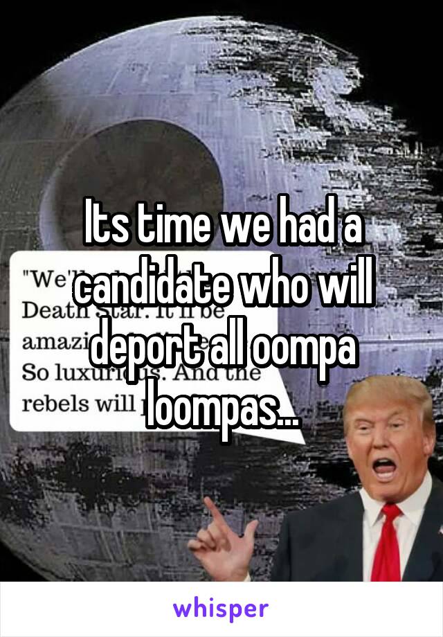Its time we had a candidate who will deport all oompa loompas...