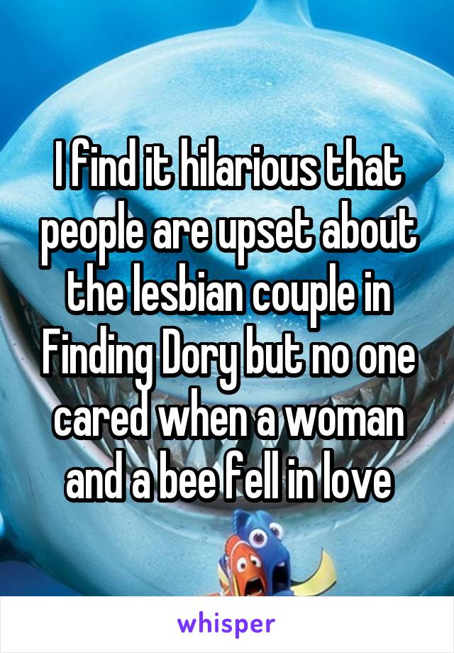 I find it hilarious that people are upset about the lesbian couple in Finding Dory but no one cared when a woman and a bee fell in love