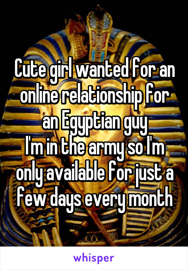 Cute girl wanted for an online relationship for an Egyptian guy
I'm in the army so I'm only available for just a few days every month