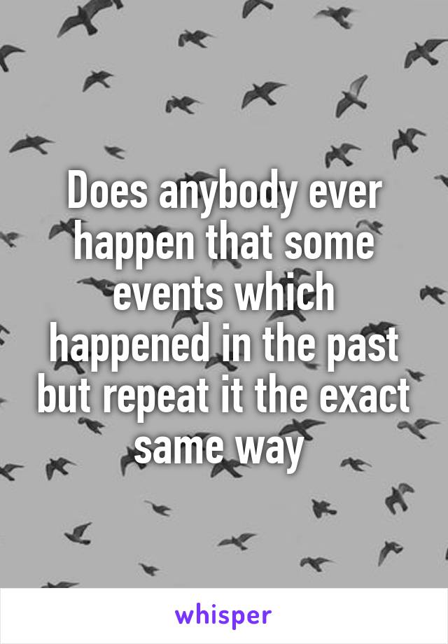 Does anybody ever happen that some events which happened in the past but repeat it the exact same way 