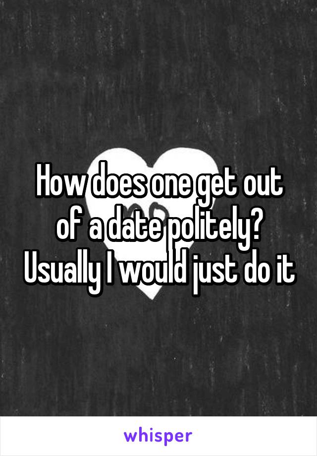 How does one get out of a date politely? Usually I would just do it