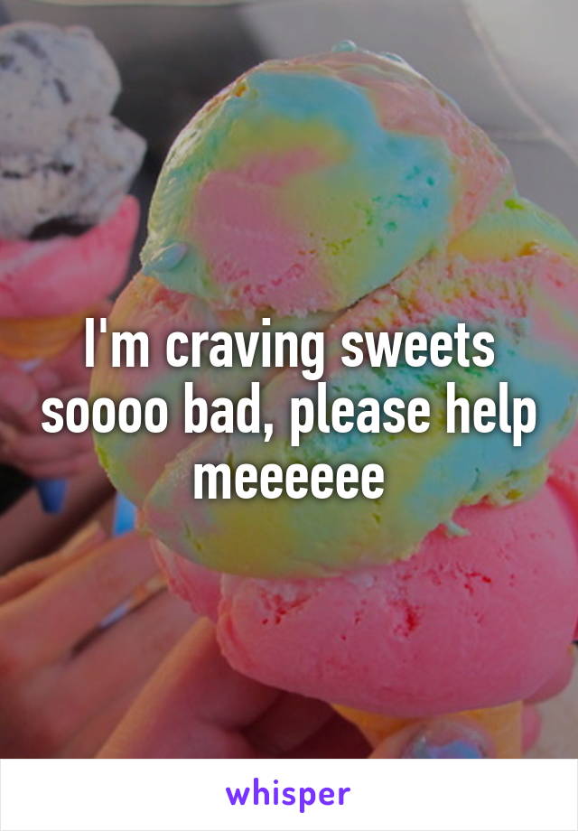 I'm craving sweets soooo bad, please help meeeeee
