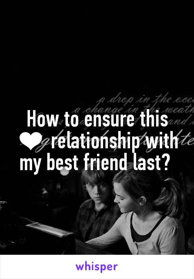 How to ensure this ❤ relationship with my best friend last? 