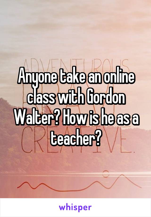 Anyone take an online class with Gordon Walter? How is he as a teacher?
