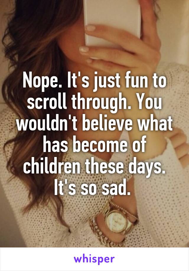 Nope. It's just fun to scroll through. You wouldn't believe what has become of children these days. It's so sad. 