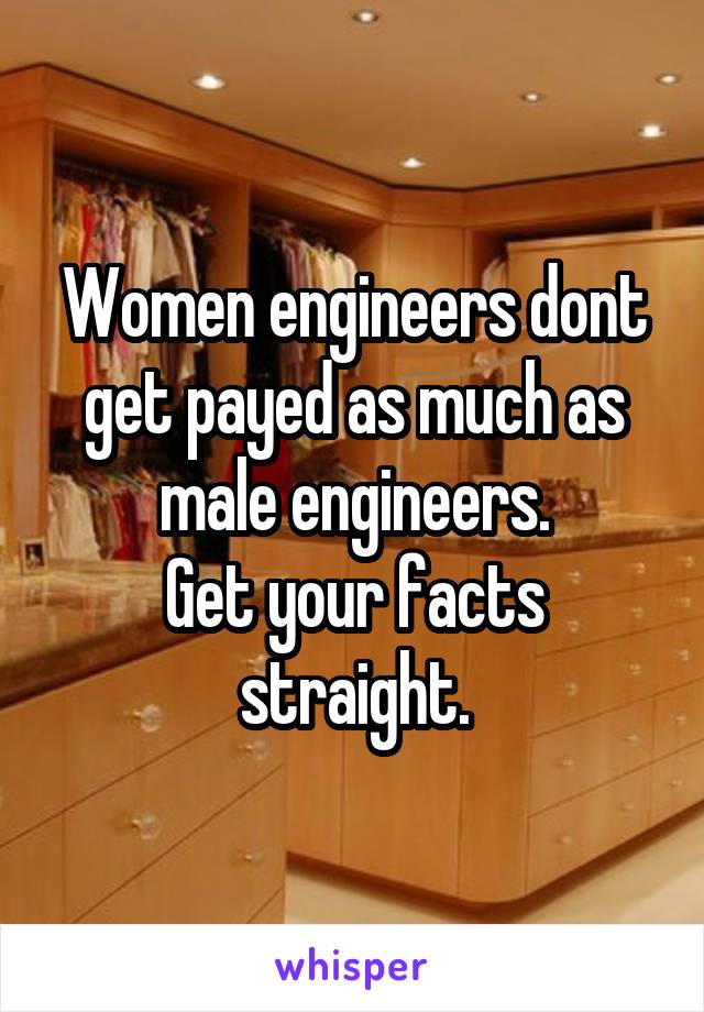 Women engineers dont get payed as much as male engineers.
Get your facts straight.