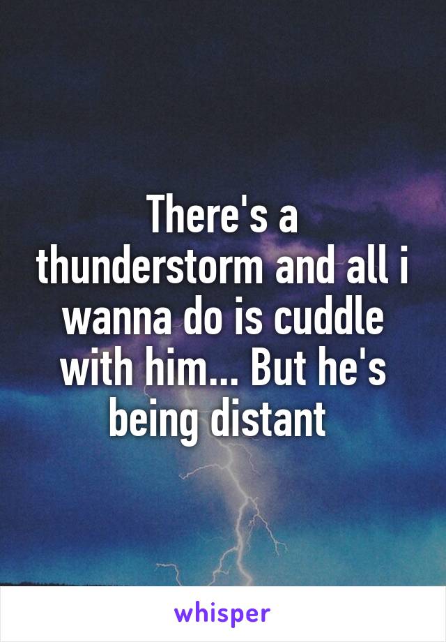 There's a thunderstorm and all i wanna do is cuddle with him... But he's being distant 