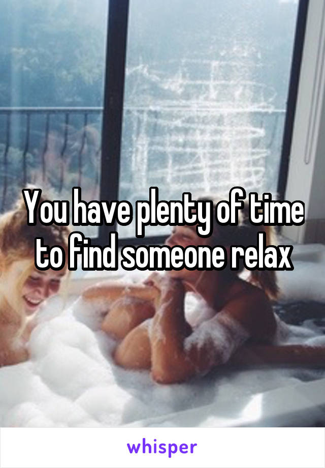 You have plenty of time to find someone relax