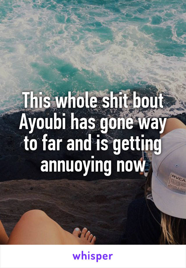 This whole shit bout Ayoubi has gone way to far and is getting annuoying now