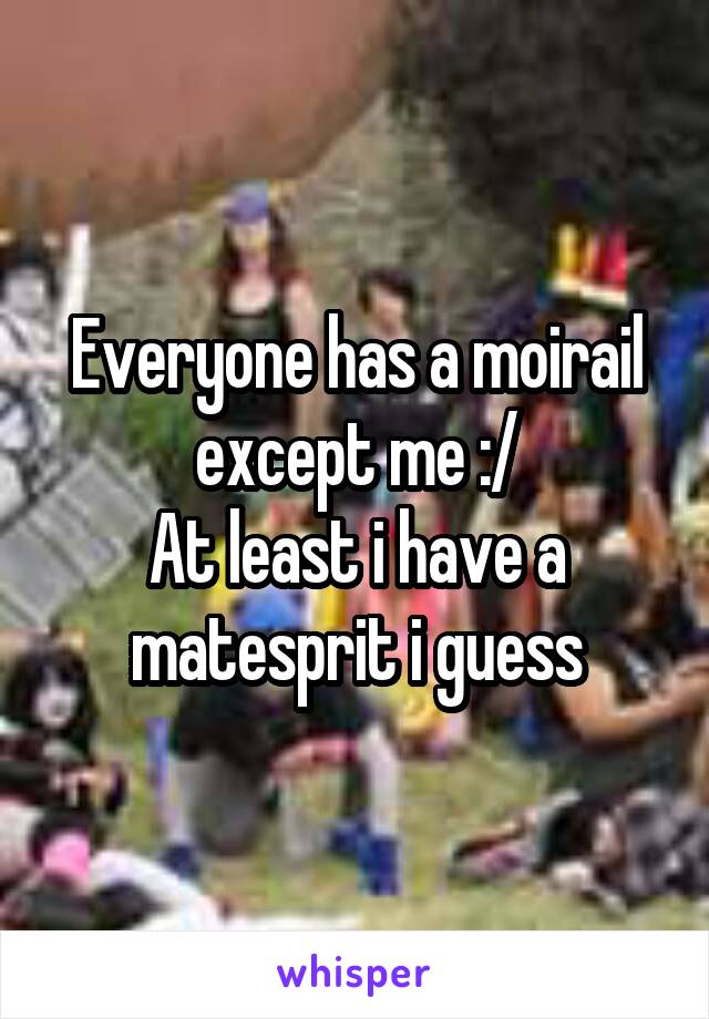 Everyone has a moirail except me :/
At least i have a matesprit i guess