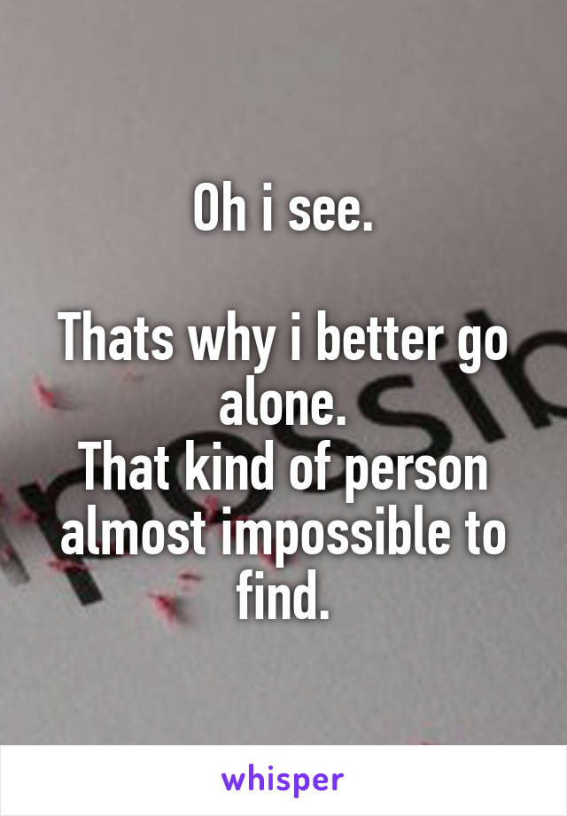 Oh i see.

Thats why i better go alone.
That kind of person almost impossible to find.