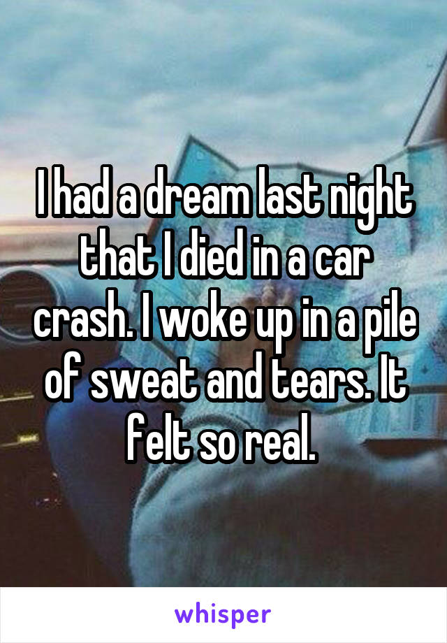 I had a dream last night that I died in a car crash. I woke up in a pile of sweat and tears. It felt so real. 