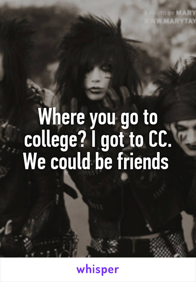 Where you go to college? I got to CC. We could be friends 