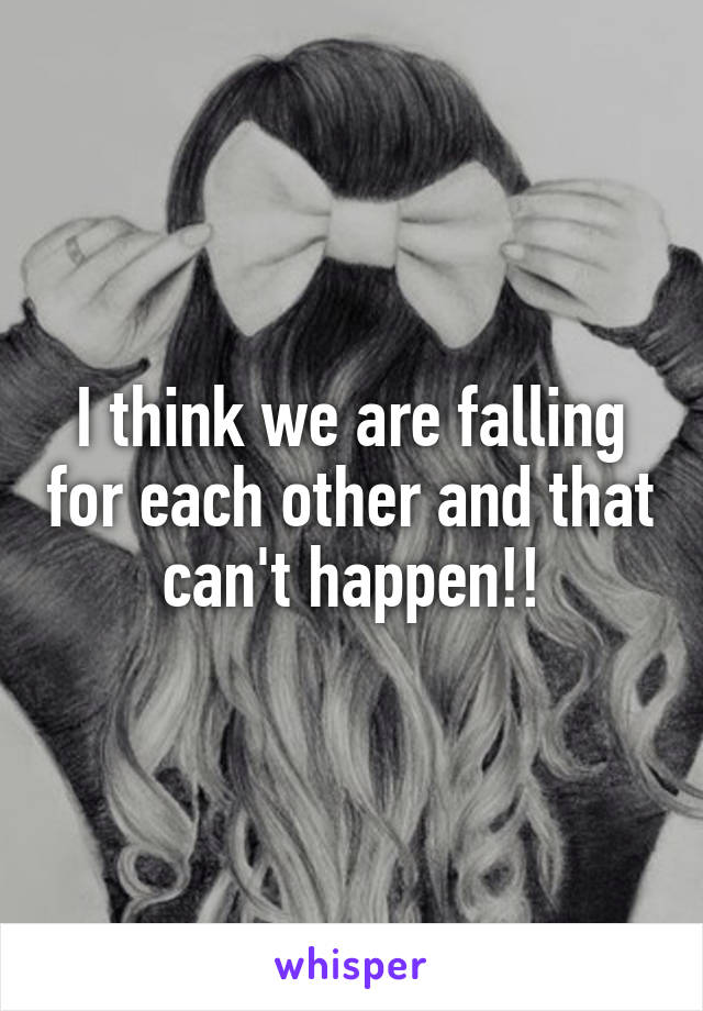 I think we are falling for each other and that can't happen!!