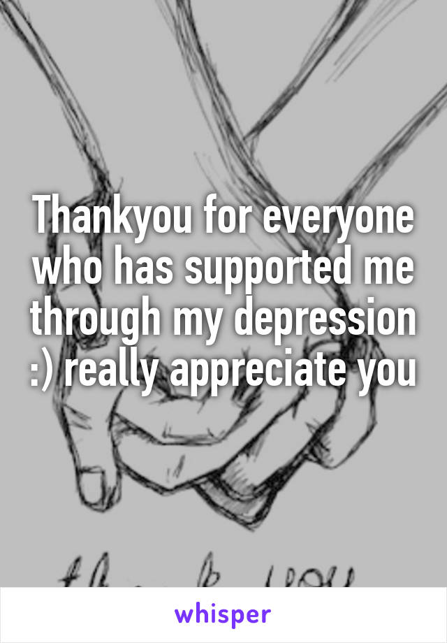 Thankyou for everyone who has supported me through my depression :) really appreciate you 