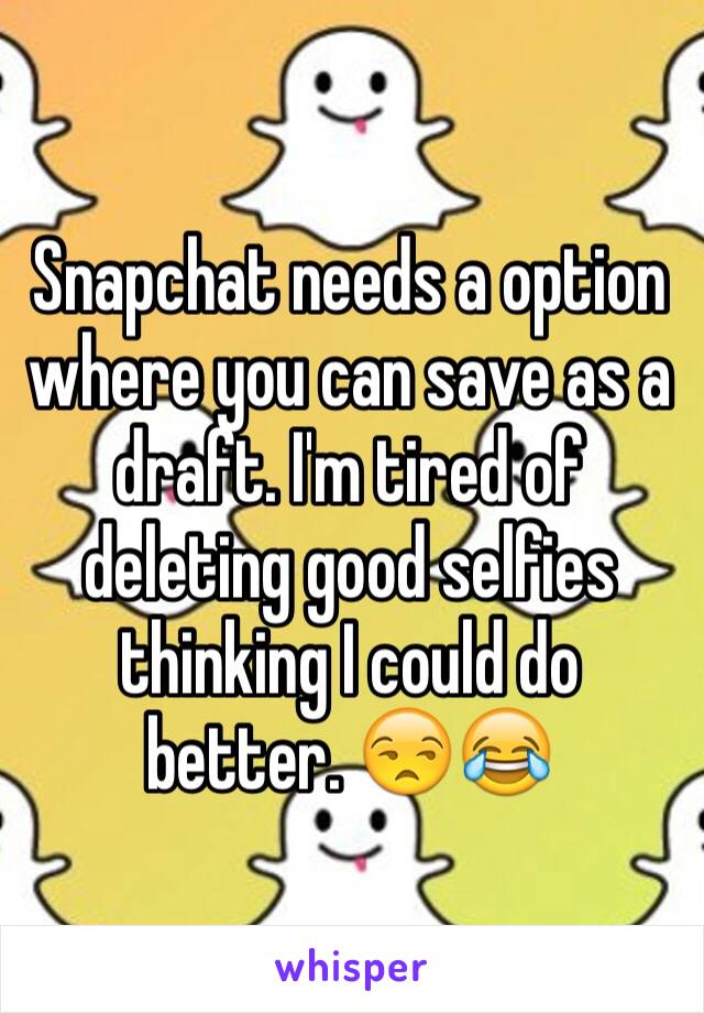 Snapchat needs a option where you can save as a draft. I'm tired of deleting good selfies thinking I could do better. 😒😂