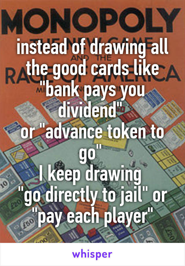 instead of drawing all the good cards like "bank pays you dividend" 
or "advance token to go" 
I keep drawing 
"go directly to jail" or "pay each player"