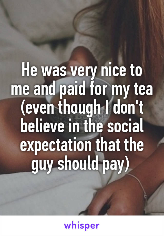 He was very nice to me and paid for my tea (even though I don't believe in the social expectation that the guy should pay) 