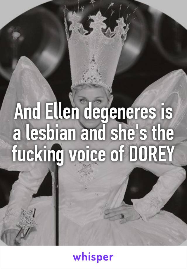And Ellen degeneres is a lesbian and she's the fucking voice of DOREY