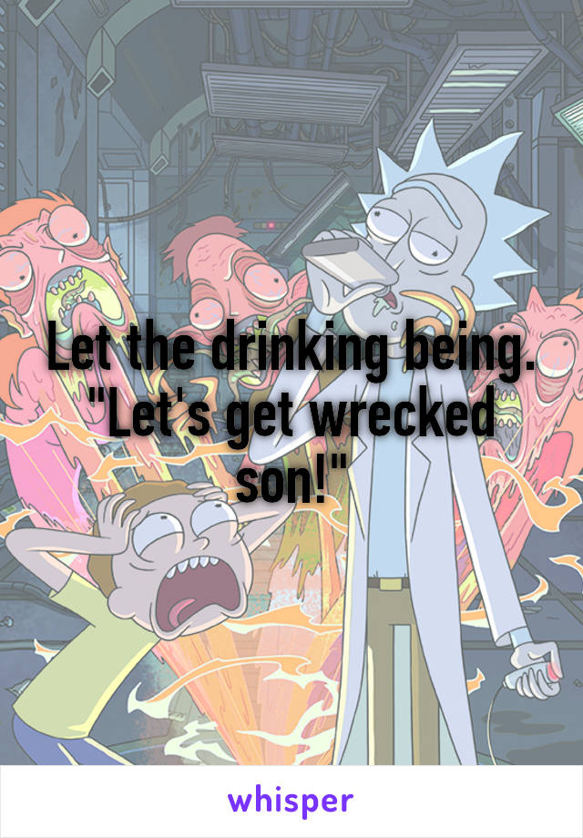 Let the drinking being.
"Let's get wrecked son!"