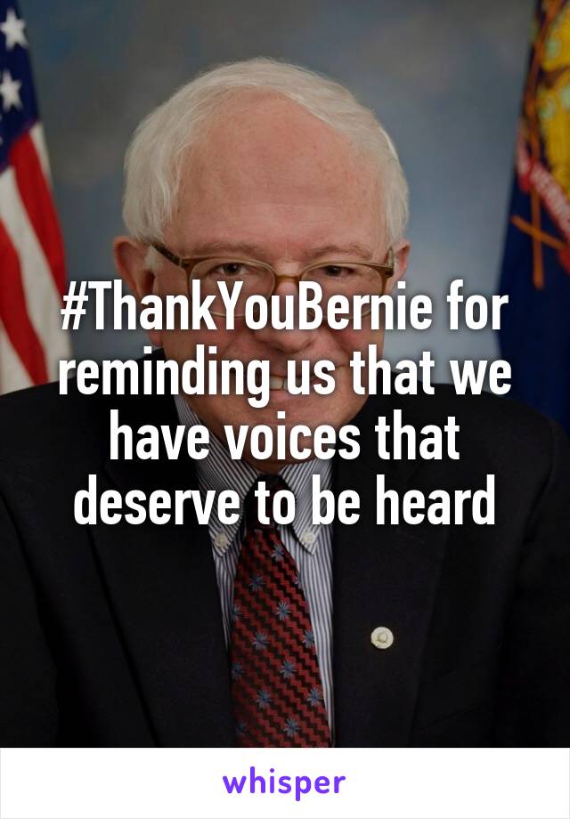 #ThankYouBernie for reminding us that we have voices that deserve to be heard
