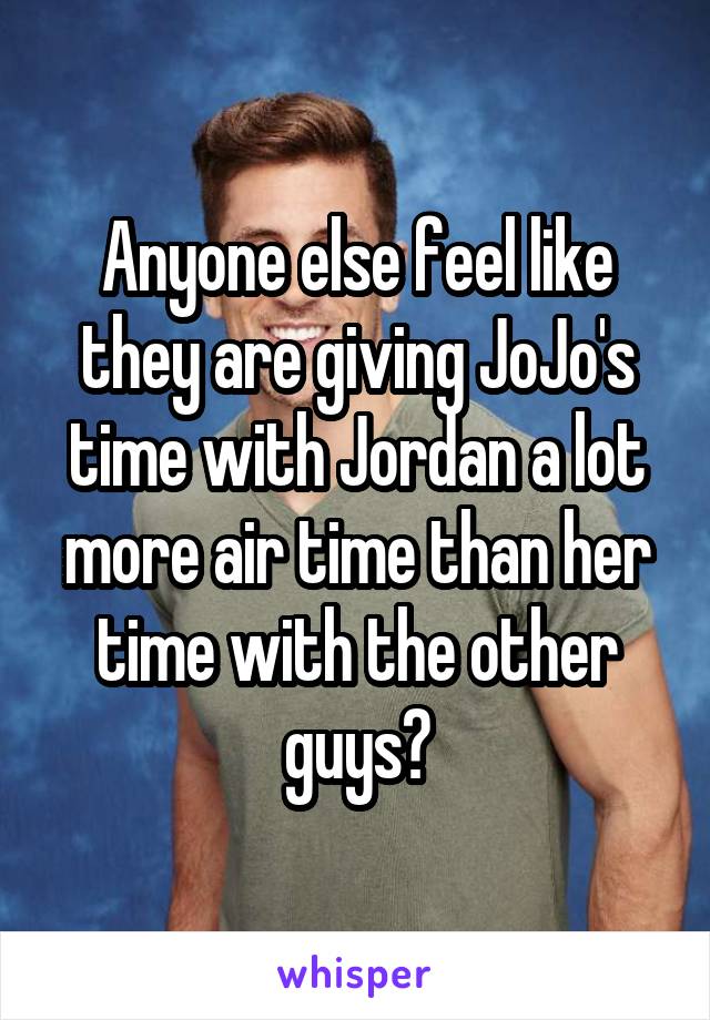 Anyone else feel like they are giving JoJo's time with Jordan a lot more air time than her time with the other guys?