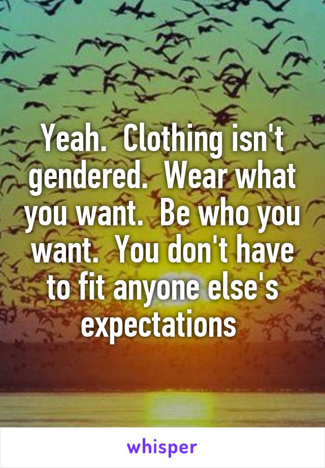 Yeah.  Clothing isn't gendered.  Wear what you want.  Be who you want.  You don't have to fit anyone else's expectations 