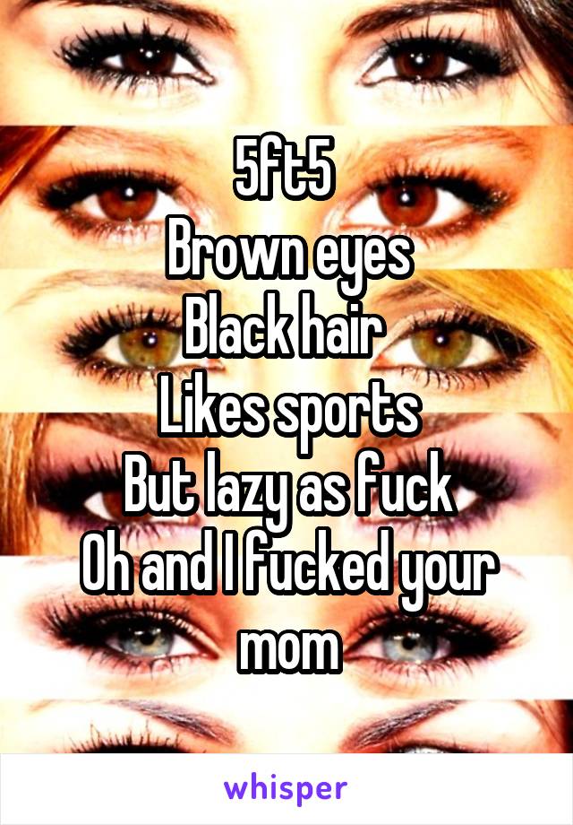 5ft5 
Brown eyes
Black hair 
Likes sports
But lazy as fuck
Oh and I fucked your mom