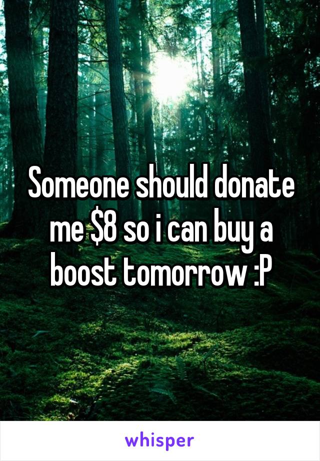 Someone should donate me $8 so i can buy a boost tomorrow :P