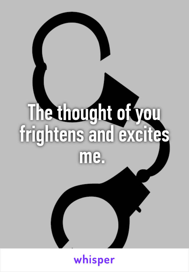 The thought of you frightens and excites me. 