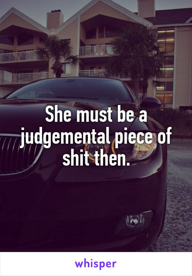 She must be a judgemental piece of shit then.