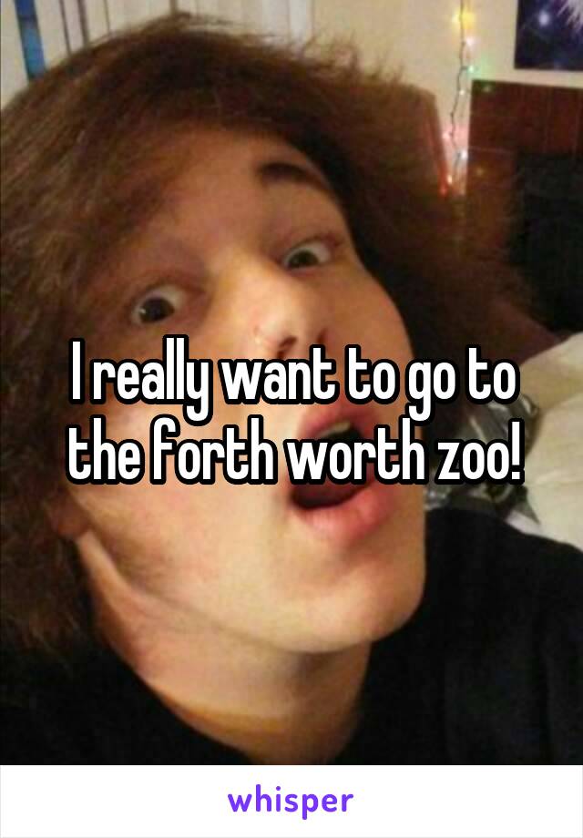 I really want to go to the forth worth zoo!