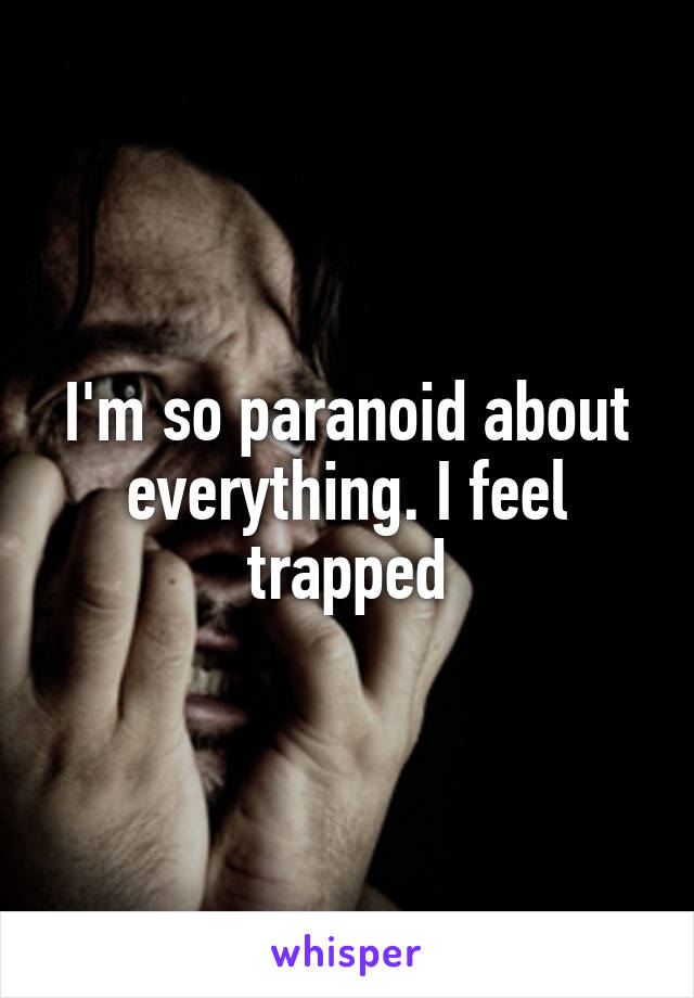 I'm so paranoid about everything. I feel trapped