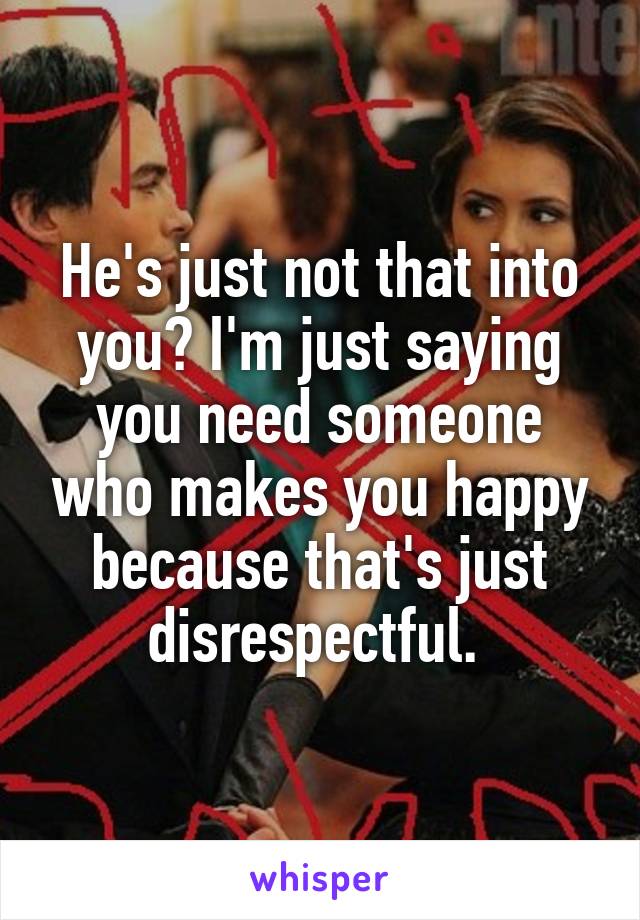 He's just not that into you? I'm just saying you need someone who makes you happy because that's just disrespectful. 