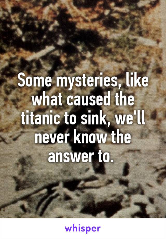 Some mysteries, like what caused the titanic to sink, we'll never know the answer to. 
